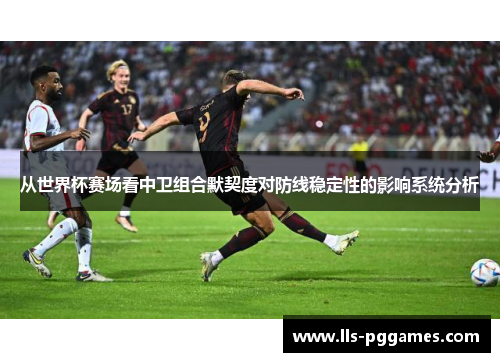 从世界杯赛场看中卫组合默契度对防线稳定性的影响系统分析