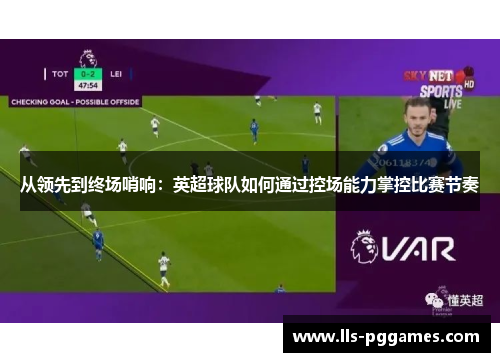 从领先到终场哨响：英超球队如何通过控场能力掌控比赛节奏