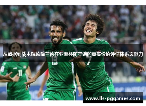 从数据到战术解读哈兰德在亚洲杯防守端的真实价值评估体系贡献力