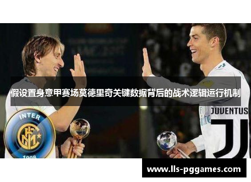 假设置身意甲赛场莫德里奇关键数据背后的战术逻辑运行机制