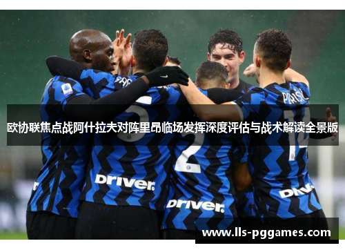 欧协联焦点战阿什拉夫对阵里昂临场发挥深度评估与战术解读全景版