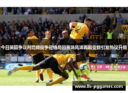 今日英超争议判罚频现争冠格局因赛场风波再起变数引发热议升级