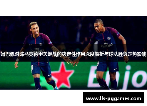 姆巴佩对阵马竞德甲关键战的决定性作用深度解析与球队胜负走势影响