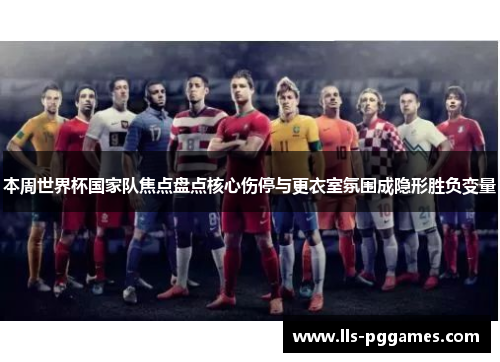 本周世界杯国家队焦点盘点核心伤停与更衣室氛围成隐形胜负变量
