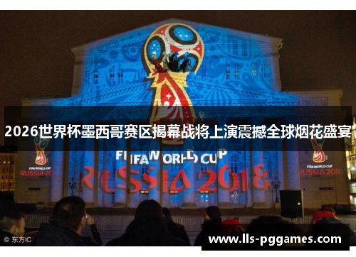 2026世界杯墨西哥赛区揭幕战将上演震撼全球烟花盛宴 2026世界杯墨西哥赛区揭幕战将上演震撼全球烟花盛宴