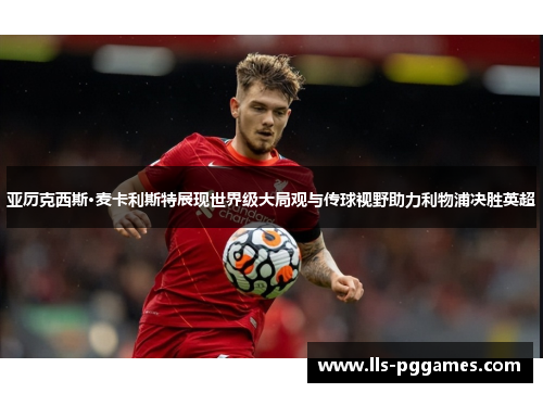 亚历克西斯·麦卡利斯特展现世界级大局观与传球视野助力利物浦决胜英超