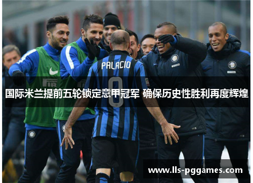 国际米兰提前五轮锁定意甲冠军 确保历史性胜利再度辉煌 国际米兰提前五轮锁定意甲冠军 确保历史性胜利再度辉煌