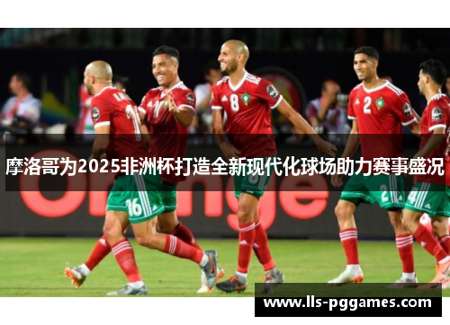 摩洛哥为2025非洲杯打造全新现代化球场助力赛事盛况