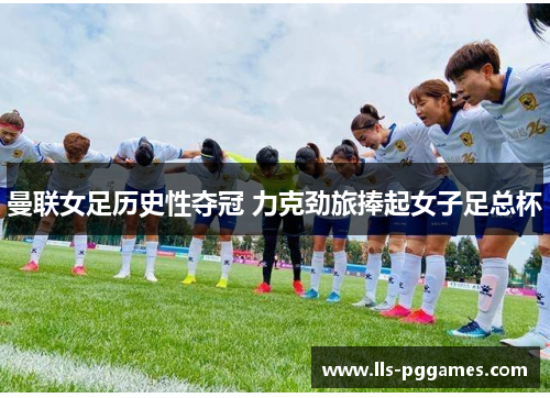 曼联女足历史性夺冠 力克劲旅捧起女子足总杯 曼联女足历史性夺冠 力克劲旅捧起女子足总杯