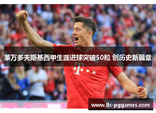 莱万多夫斯基西甲生涯进球突破50粒 创历史新篇章