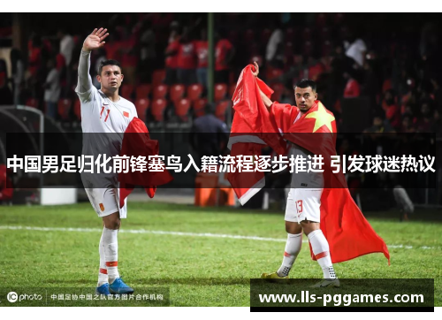 中国男足归化前锋塞鸟入籍流程逐步推进 引发球迷热议