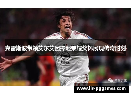 克雷斯波带领艾尔艾因捧起荣耀奖杯展现传奇时刻