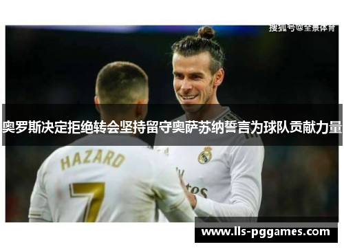 奥罗斯决定拒绝转会坚持留守奥萨苏纳誓言为球队贡献力量