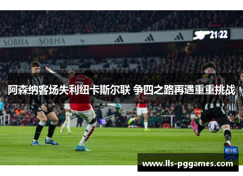 阿森纳客场失利纽卡斯尔联 争四之路再遇重重挑战 阿森纳客场失利纽卡斯尔联 争四之路再遇重重挑战