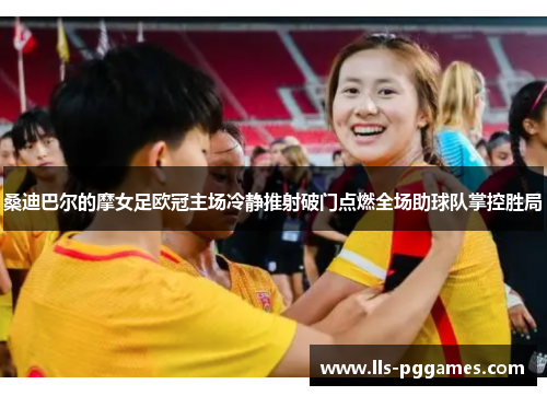 桑迪巴尔的摩女足欧冠主场冷静推射破门点燃全场助球队掌控胜局 桑迪巴尔的摩女足欧冠主场冷静推射破门点燃全场助球队掌控胜局
