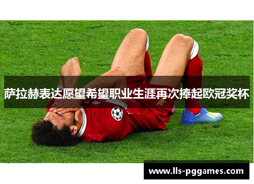 萨拉赫表达愿望希望职业生涯再次捧起欧冠奖杯 萨拉赫表达愿望希望职业生涯再次捧起欧冠奖杯