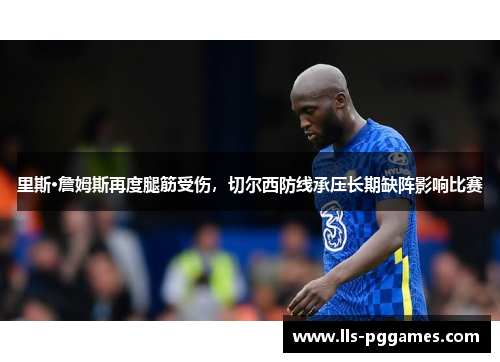 里斯·詹姆斯再度腿筋受伤,切尔西防线承压长期缺阵影响比赛 里斯·詹姆斯再度腿筋受伤,切尔西防线承压长期缺阵影响比赛