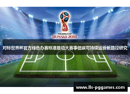 对标世界杯官方绿色办赛标准推动大赛事低碳可持续运营新路径研究 对标世界杯官方绿色办赛标准推动大赛事低碳可持续运营新路径研究