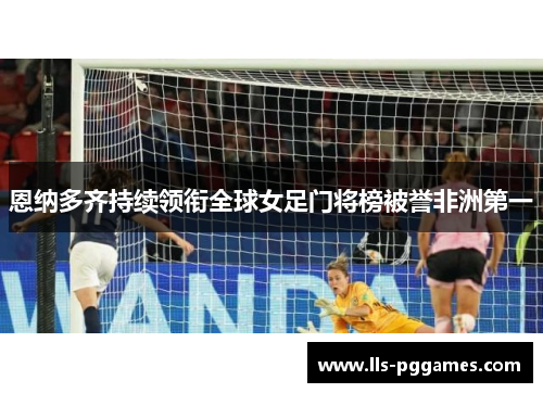 恩纳多齐持续领衔全球女足门将榜被誉非洲第一 恩纳多齐持续领衔全球女足门将榜被誉非洲第一