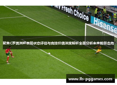 聚焦C罗美洲杯表现状态评估与竞技价值深度解析全面分析未来前景走向